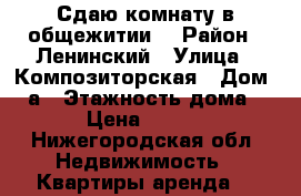 Сдаю комнату в общежитии  › Район ­ Ленинский › Улица ­ Композиторская › Дом ­ 8а › Этажность дома ­ 4 › Цена ­ 6 000 - Нижегородская обл. Недвижимость » Квартиры аренда   